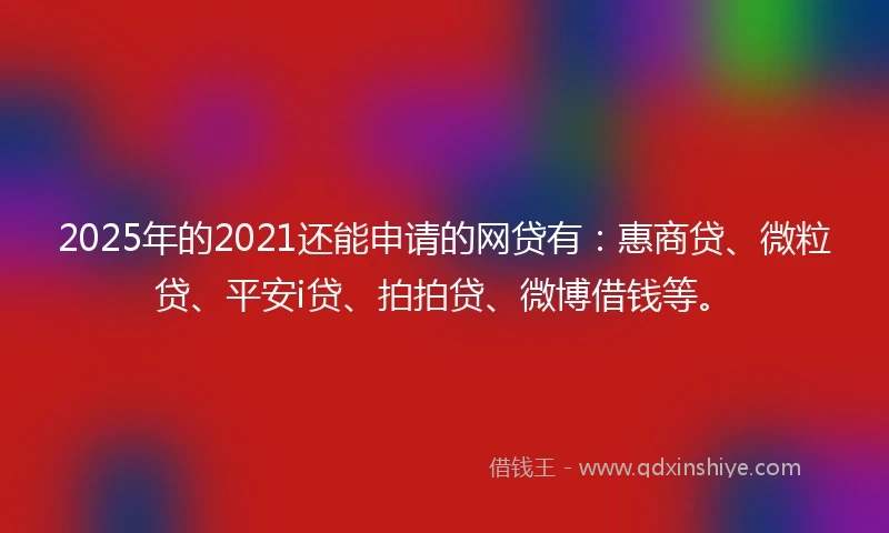 2025年的2021还能申请的网贷有：惠商贷、微粒贷、平安i贷、拍拍贷、微博借钱等。