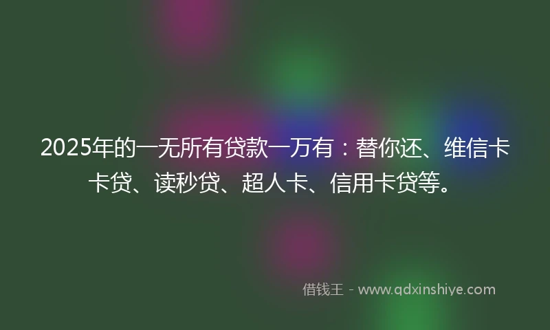 2025年的一无所有贷款一万有：替你还、维信卡卡贷、读秒贷、超人卡、信用卡贷等。