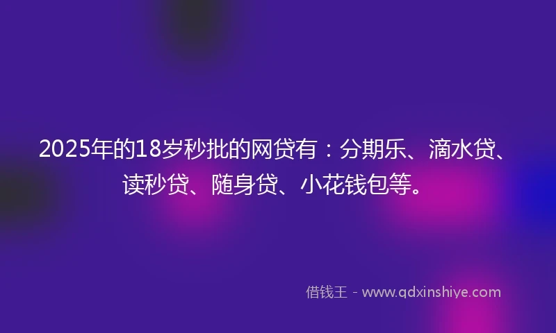 2025年的18岁秒批的网贷有：分期乐、滴水贷、读秒贷、随身贷、小花钱包等。