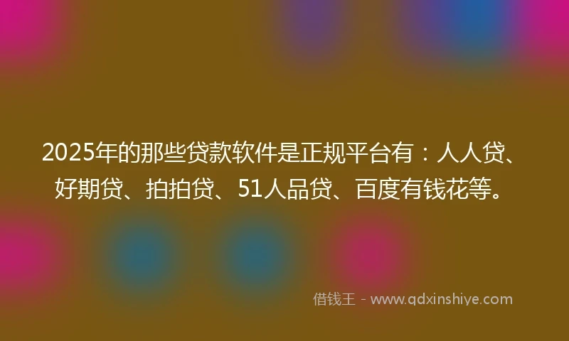 2025年的那些贷款软件是正规平台有：人人贷、好期贷、拍拍贷、51人品贷、百度有钱花等。