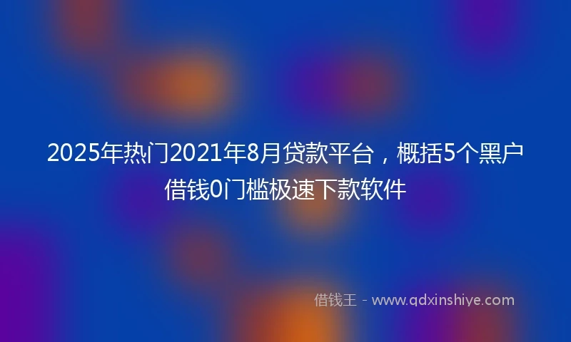 2025年热门2021年8月贷款平台，概括5个黑户借钱0门槛极速下款软件