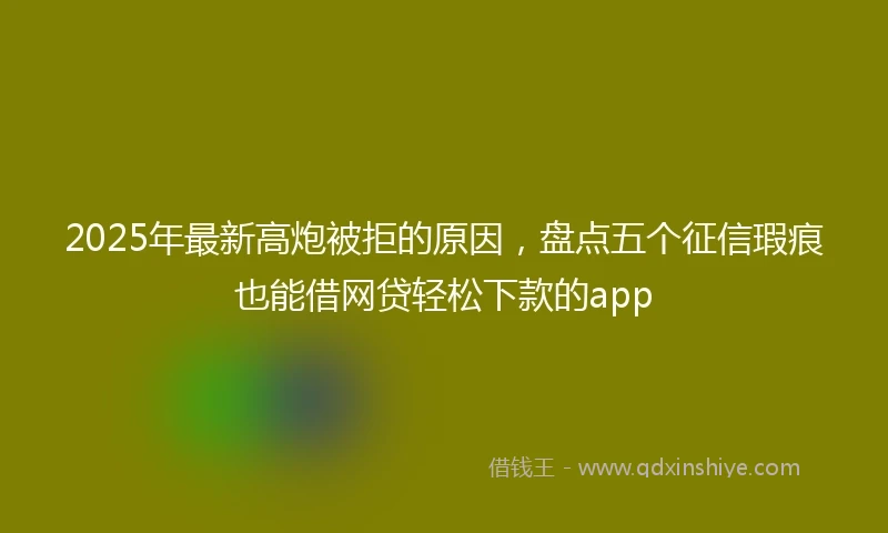 2025年最新高炮被拒的原因，盘点五个征信瑕疵也能借网贷轻松下款的app