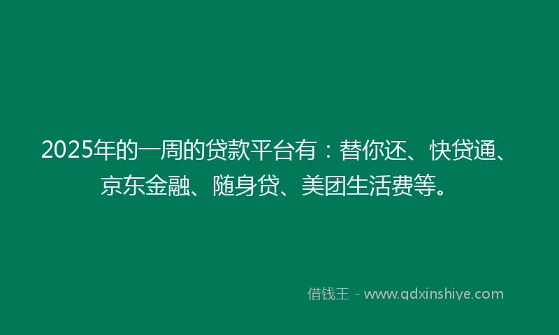 2025年的一周的贷款平台有：替你还、快贷通、京东金融、随身贷、美团生活费等。