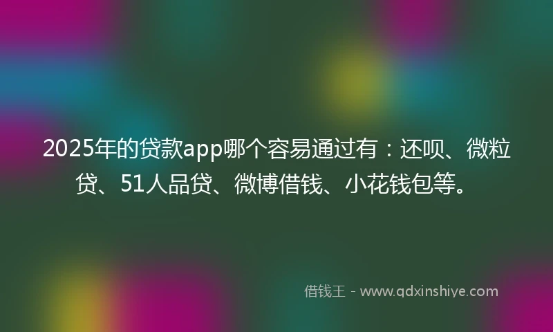 2025年的贷款app哪个容易通过有：还呗、微粒贷、51人品贷、微博借钱、小花钱包等。