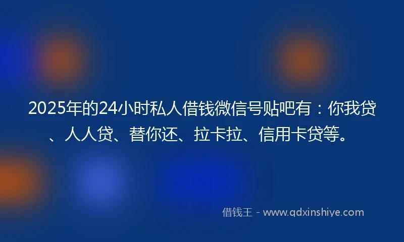 2025年的24小时私人借钱微信号贴吧有：你我贷、人人贷、替你还、拉卡拉、信用卡贷等。