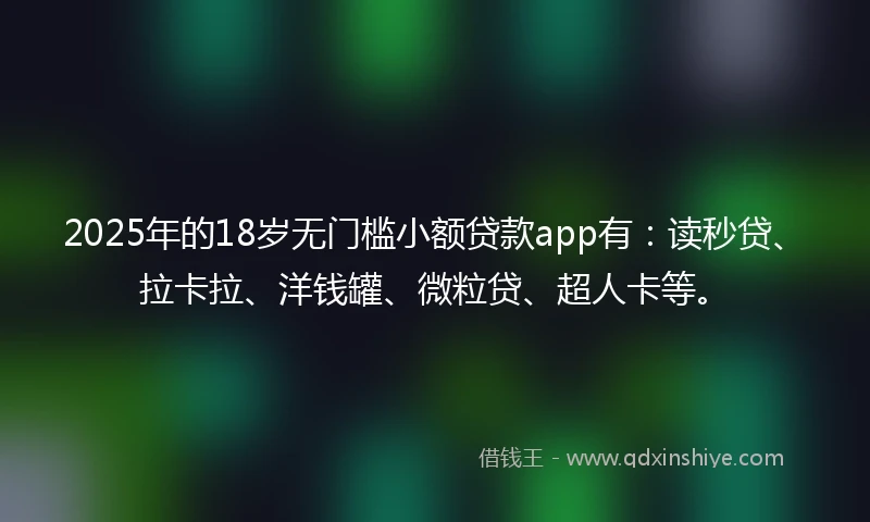 2025年的18岁无门槛小额贷款app有：读秒贷、拉卡拉、洋钱罐、微粒贷、超人卡等。