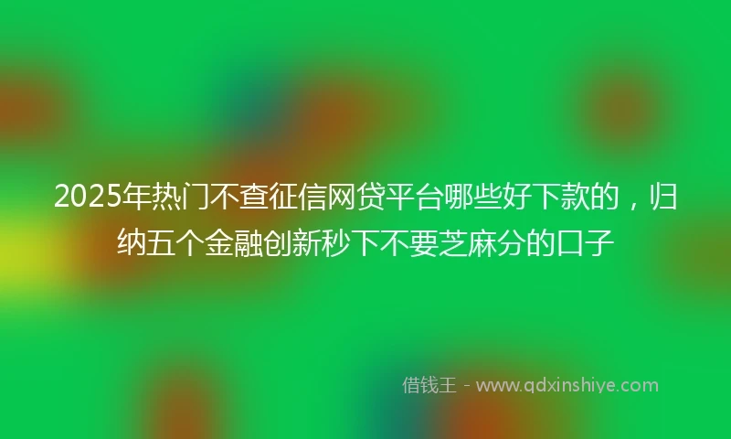2025年热门不查征信网贷平台哪些好下款的，归纳五个金融创新秒下不要芝麻分的口子