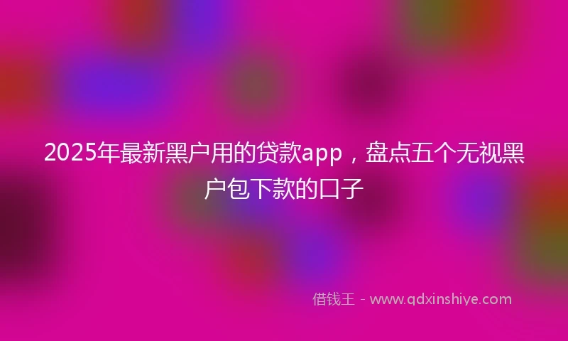 2025年最新黑户用的贷款app，盘点五个无视黑户包下款的口子