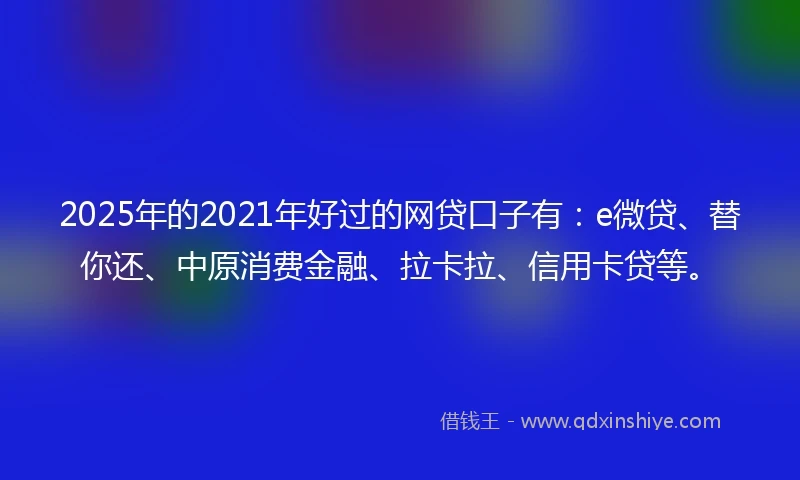 2025年的2021年好过的网贷口子有：e微贷、替你还、中原消费金融、拉卡拉、信用卡贷等。