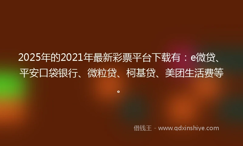 2025年的2021年最新彩票平台下载有：e微贷、平安口袋银行、微粒贷、柯基贷、美团生活费等。