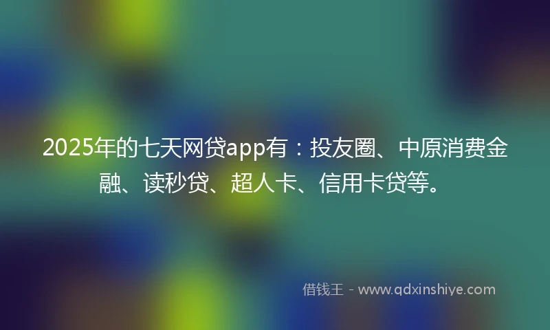 2025年的七天网贷app有：投友圈、中原消费金融、读秒贷、超人卡、信用卡贷等。