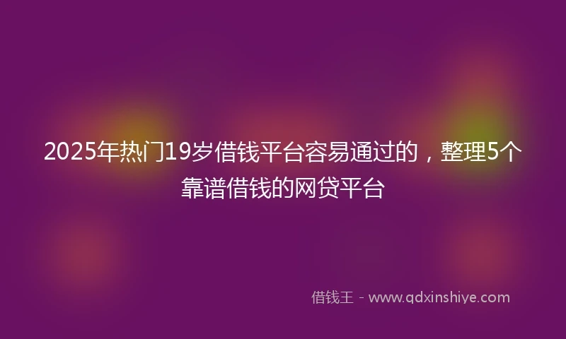 2025年热门19岁借钱平台容易通过的，整理5个靠谱借钱的网贷平台