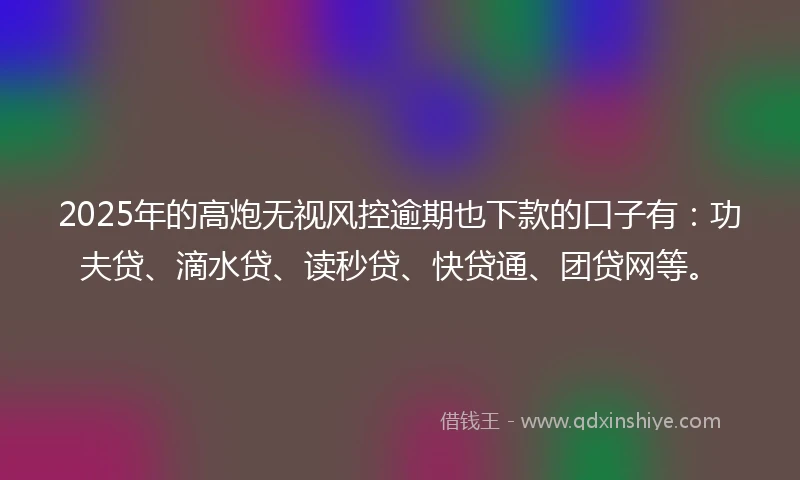 2025年的高炮无视风控逾期也下款的口子有：功夫贷、滴水贷、读秒贷、快贷通、团贷网等。