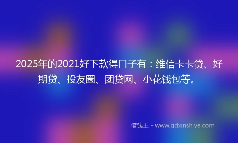 2025年的2021好下款得口子有：维信卡卡贷、好期贷、投友圈、团贷网、小花钱包等。