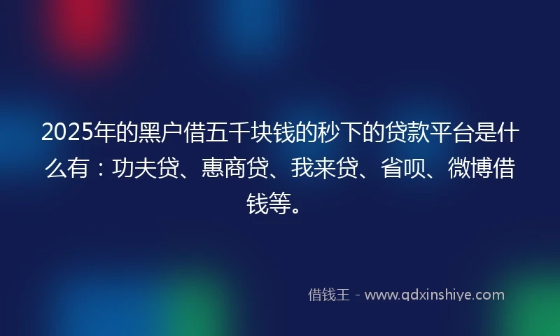 2025年的黑户借五千块钱的秒下的贷款平台是什么有：功夫贷、惠商贷、我来贷、省呗、微博借钱等。