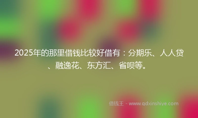2025年的那里借钱比较好借有：分期乐、人人贷、融逸花、东方汇、省呗等。
