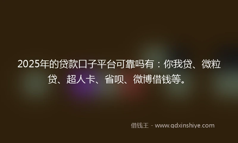 2025年的贷款口子平台可靠吗有：你我贷、微粒贷、超人卡、省呗、微博借钱等。