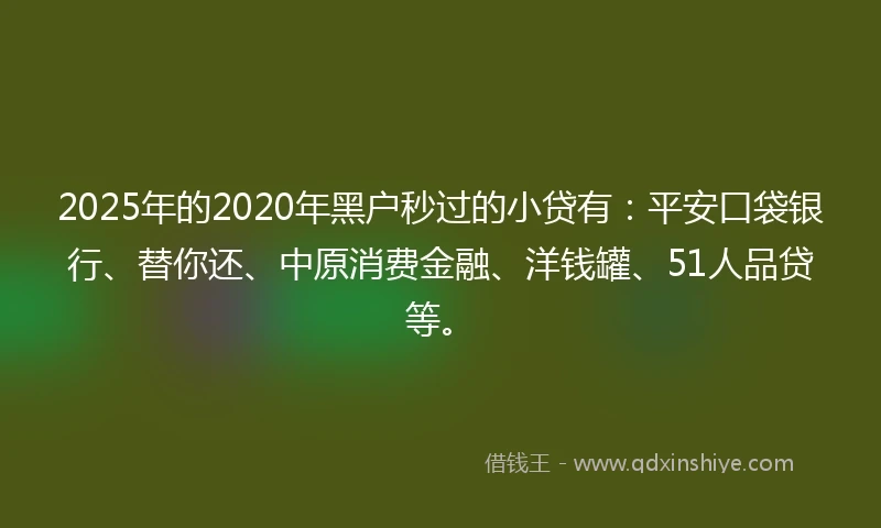 2025年的2020年黑户秒过的小贷有：平安口袋银行、替你还、中原消费金融、洋钱罐、51人品贷等。