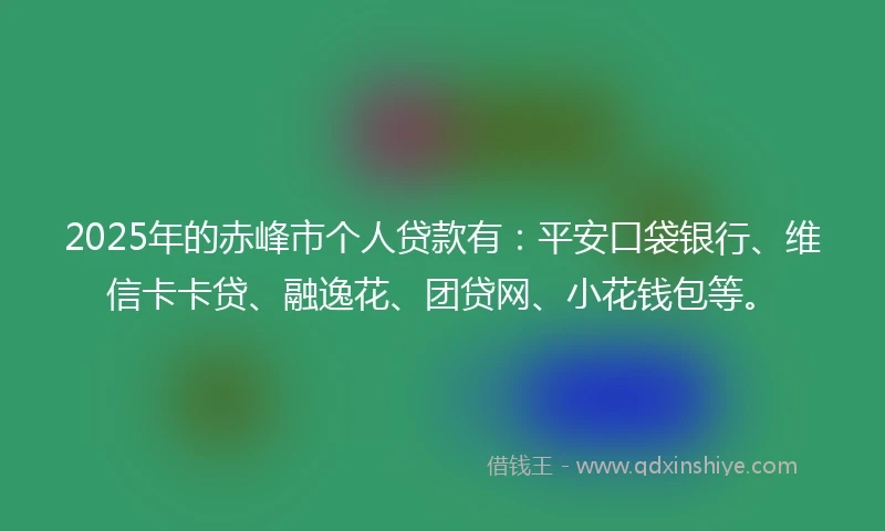 2025年的赤峰市个人贷款有：平安口袋银行、维信卡卡贷、融逸花、团贷网、小花钱包等。