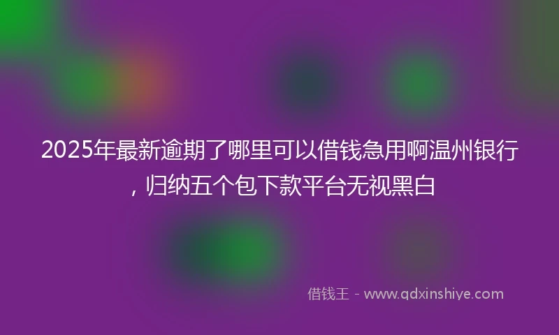 2025年最新逾期了哪里可以借钱急用啊温州银行，归纳五个包下款平台无视黑白