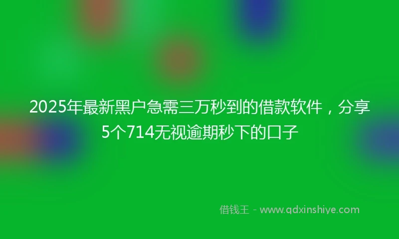 2025年最新黑户急需三万秒到的借款软件，分享5个714无视逾期秒下的口子