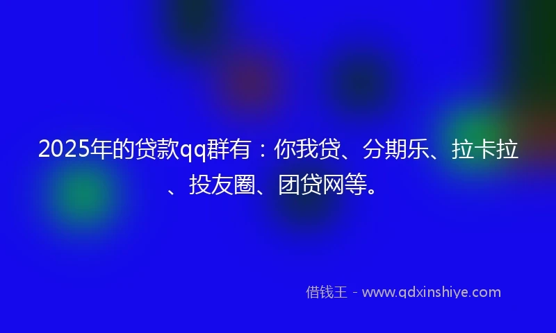 2025年的贷款qq群有：你我贷、分期乐、拉卡拉、投友圈、团贷网等。