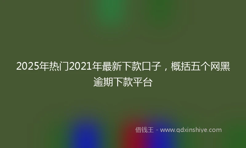 2025年热门2021年最新下款口子，概括五个网黑逾期下款平台