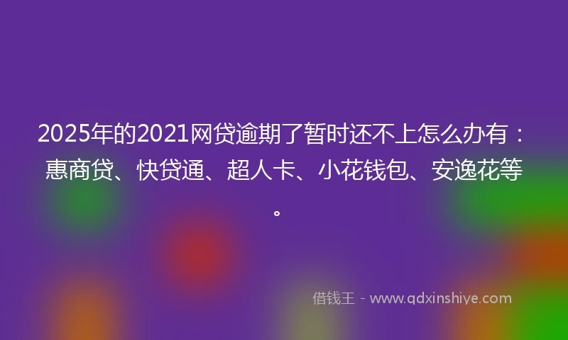 2025年的2021网贷逾期了暂时还不上怎么办有：惠商贷、快贷通、超人卡、小花钱包、安逸花等。