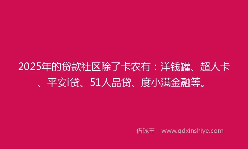2025年的贷款社区除了卡农有：洋钱罐、超人卡、平安i贷、51人品贷、度小满金融等。