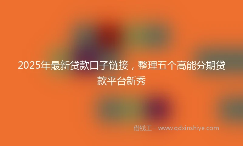 2025年最新贷款口子链接，整理五个高能分期贷款平台新秀