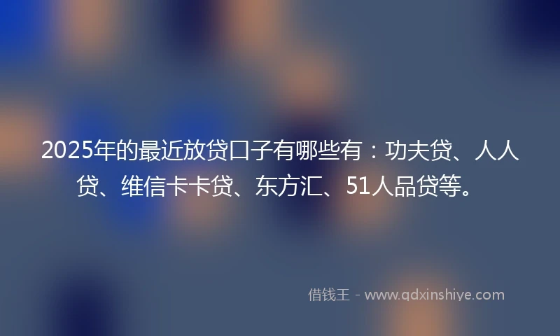2025年的最近放贷口子有哪些有：功夫贷、人人贷、维信卡卡贷、东方汇、51人品贷等。