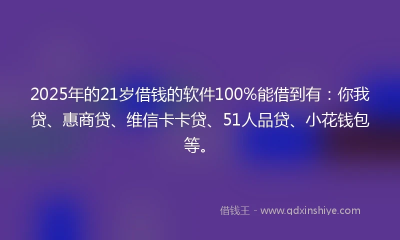 2025年的21岁借钱的软件100%能借到有：你我贷、惠商贷、维信卡卡贷、51人品贷、小花钱包等。