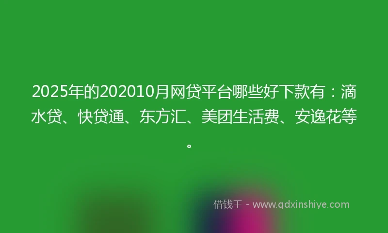 2025年的202010月网贷平台哪些好下款有：滴水贷、快贷通、东方汇、美团生活费、安逸花等。