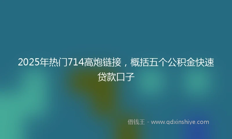 2025年热门714高炮链接，概括五个公积金快速贷款口子