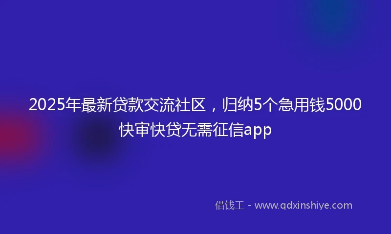 2025年最新贷款交流社区，归纳5个急用钱5000快审快贷无需征信app
