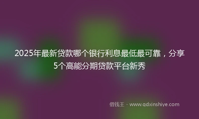2025年最新贷款哪个银行利息最低最可靠，分享5个高能分期贷款平台新秀