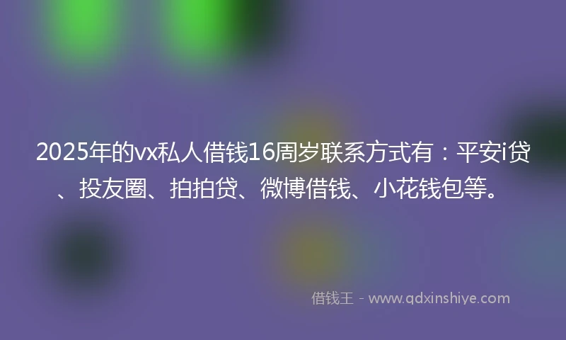 2025年的vx私人借钱16周岁联系方式有：平安i贷、投友圈、拍拍贷、微博借钱、小花钱包等。