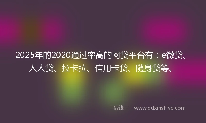 2025年的2020通过率高的网贷平台有：e微贷、人人贷、拉卡拉、信用卡贷、随身贷等。
