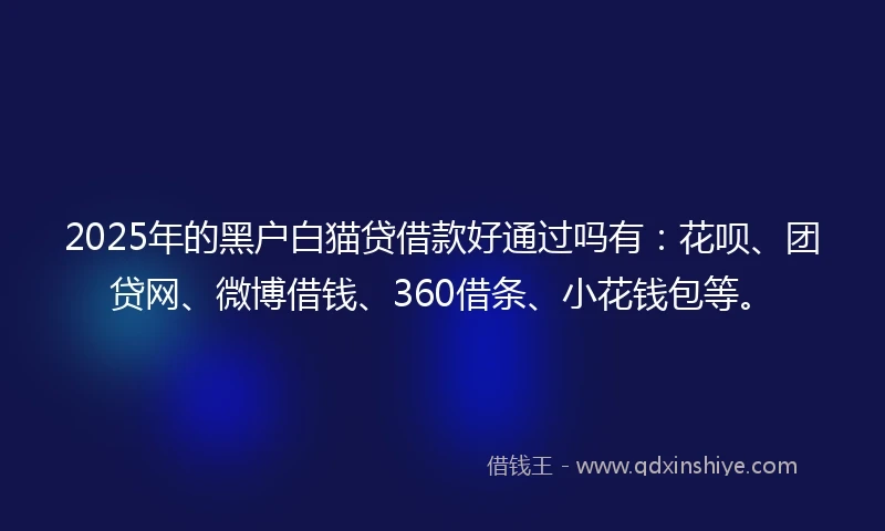 2025年的黑户白猫贷借款好通过吗有：花呗、团贷网、微博借钱、360借条、小花钱包等。