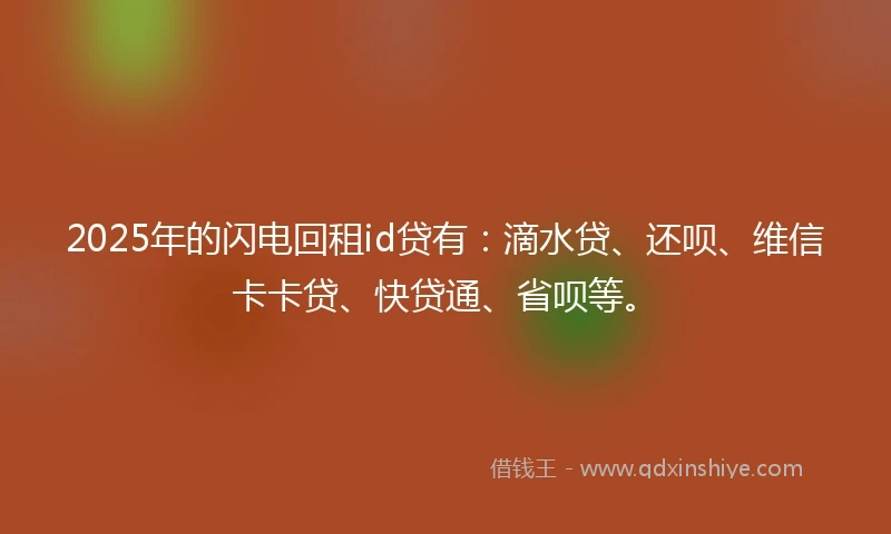 2025年的闪电回租id贷有：滴水贷、还呗、维信卡卡贷、快贷通、省呗等。
