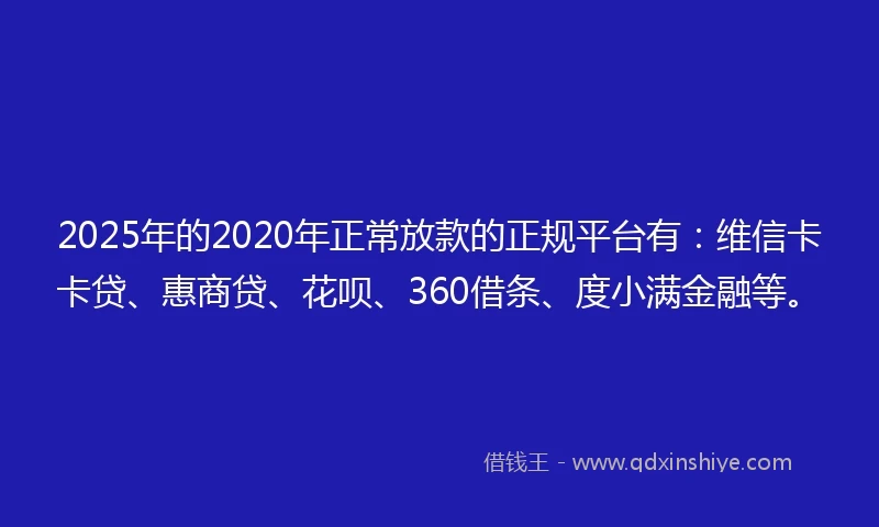 2025年的2020年正常放款的正规平台有：维信卡卡贷、惠商贷、花呗、360借条、度小满金融等。