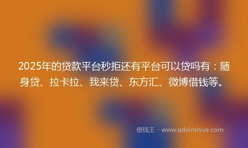 2025年的贷款平台秒拒还有平台可以贷吗有：随身贷、拉卡拉、我来贷、东方汇、微博借钱等。