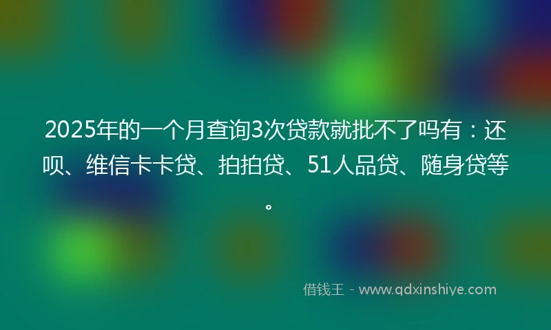 2025年的一个月查询3次贷款就批不了吗有：还呗、维信卡卡贷、拍拍贷、51人品贷、随身贷等。