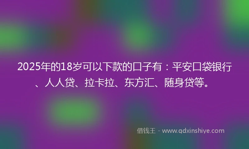 2025年的18岁可以下款的口子有：平安口袋银行、人人贷、拉卡拉、东方汇、随身贷等。