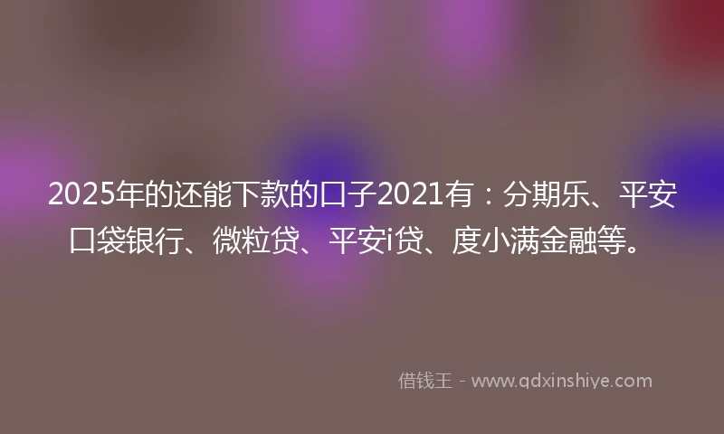 2025年的还能下款的口子2021有：分期乐、平安口袋银行、微粒贷、平安i贷、度小满金融等。
