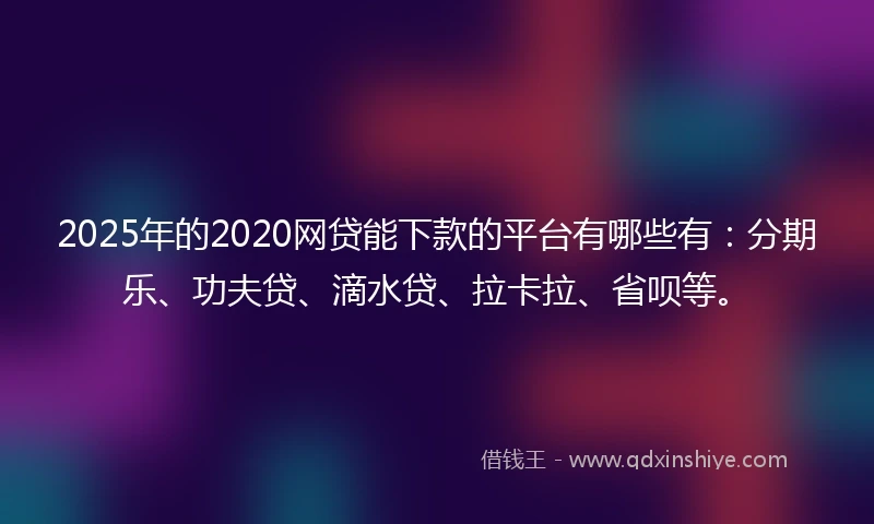 2025年的2020网贷能下款的平台有哪些有：分期乐、功夫贷、滴水贷、拉卡拉、省呗等。