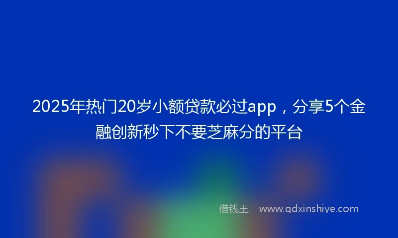 2025年热门20岁小额贷款必过app，分享5个金融创新秒下不要芝麻分的平台