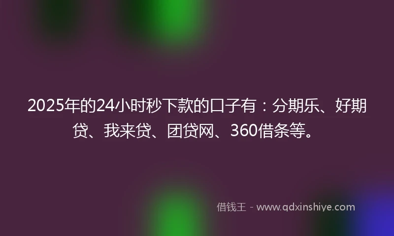 2025年的24小时秒下款的口子有：分期乐、好期贷、我来贷、团贷网、360借条等。