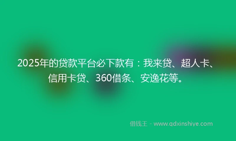 2025年的贷款平台必下款有：我来贷、超人卡、信用卡贷、360借条、安逸花等。