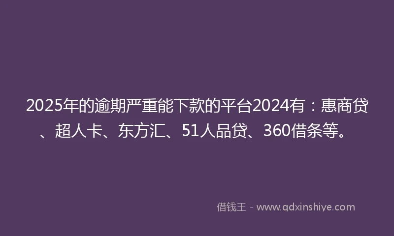 2025年的逾期严重能下款的平台2024有：惠商贷、超人卡、东方汇、51人品贷、360借条等。